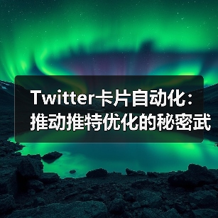 Twitter卡片自动化：提升推特优化的核心技巧全攻略 - 推荐阅读文章