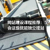网站建设课程推荐:学会这些就能独立建站 网站建设课程推荐:学会这些就能独立建站