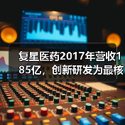 复星医药2017年营收185亿,创新研发为最核心驱动力 复星医药2017年营收185亿,创新研发为最核心驱动力