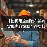 【如何用定时发布策略实现内容爆发?逐步打造高效内容日历】(图2) 【如何用定时发布策略实现内容爆发?逐步打造高效内容日历】(图2)