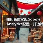如何高效实现Google Analytics配置,打造精准数据分析方案(图4) 如何高效实现Google Analytics配置,打造精准数据分析方案(图4)