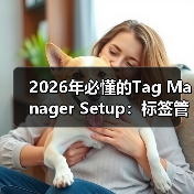 2026年必懂的Tag Manager Setup:标签管理器设置与事件跟踪全攻略(图3) 2026年必懂的Tag Manager Setup:标签管理器设置与事件跟踪全攻略(图3)