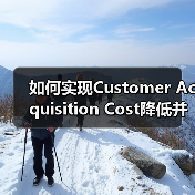 如何实现Customer Acquisition Cost降低并提升客户获取效率(图3) 如何实现Customer Acquisition Cost降低并提升客户获取效率(图3)