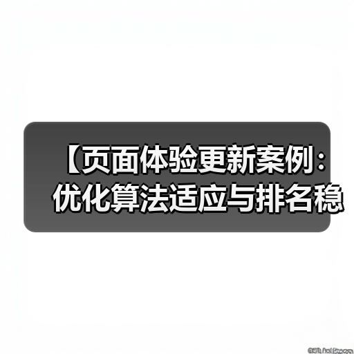 【页面体验更新案例:优化算法适应与排名稳固秘籍】(图4) 【页面体验更新案例:优化算法适应与排名稳固秘籍】(图4)