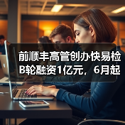 前顺丰高管创办快易检B轮融资1亿元，6月起平台月收入破千万（图3）