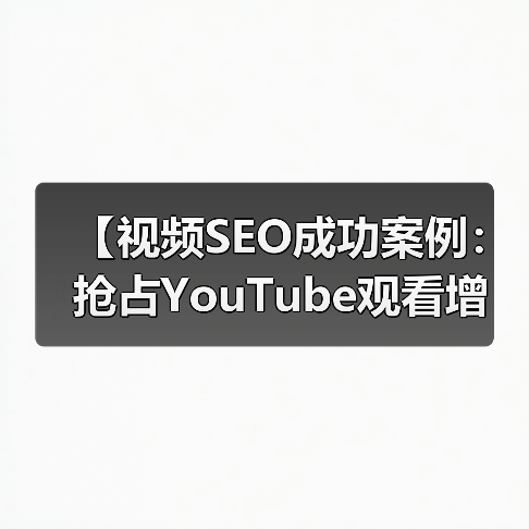 视频SEO成功案例｜抢占YouTube观看增长核心技巧 - 推荐阅读文章