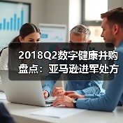 2018Q2数字健康并购盘点:亚马逊进军处方药,诺基亚出售数字健康业务(图3) 2018Q2数字健康并购盘点:亚马逊进军处方药,诺基亚出售数字健康业务(图3)