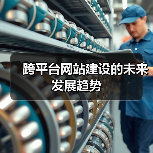 跨平台网站建设未来趋势分析｜智能高效安全指南 - 推荐阅读文章