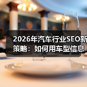 2026年汽车行业SEO新策略:如何用车型信息精准锁定经销商客户(图1) 2026年汽车行业SEO新策略:如何用车型信息精准锁定经销商客户(图1)