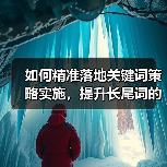 如何精准落地关键词策略实施，提升长尾词的流量转化 - SEO优化技巧与策略