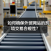 如何确保外贸网站的跨境交易合规性？ - 推荐阅读文章