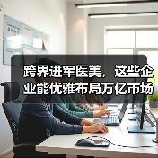 跨界进军医美,这些企业能优雅布局万亿市场吗?(图2) 跨界进军医美,这些企业能优雅布局万亿市场吗?(图2)