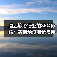 酒店旅游行业的SEO秘籍：实现预订增长与评价管理的革新策略（图1）