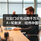 优复门诊完成数千万元A+轮融资,经纬中国领投(图2) 优复门诊完成数千万元A+轮融资,经纬中国领投(图2)