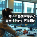 中整协互联网医美分会会长杜晓岩：医美粗犷发展的时代过去了（图2）