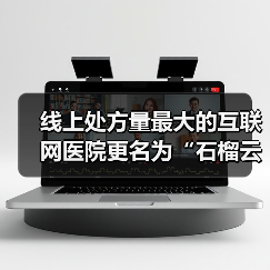 线上处方量最大的互联网医院更名为“石榴云医” 专注慢病复诊平台(图1) 线上处方量最大的互联网医院更名为“石榴云医” 专注慢病复诊平台(图1)