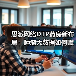 思派网络DTP药房新布局：肿瘤大数据如何赋能药房新场景？（图3）