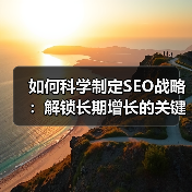 如何科学制定SEO战略：解锁长期增长的关键？