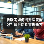 物联网如何提升医院能效？智慧后勤管理新方案 - 推荐阅读文章