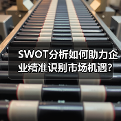 SWOT分析如何助力企业精准识别市场机遇？竞争框架实战指南