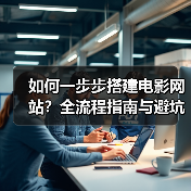 如何一步步搭建电影网站？全流程指南与避坑技巧