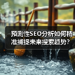 预测性SEO分析如何精准捕捉未来搜索趋势?揭秘流量先机攻略(图3) 预测性SEO分析如何精准捕捉未来搜索趋势?揭秘流量先机攻略(图3)