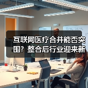 互联网医疗合并能否突围？整合后行业迎来新转机吗？ - 推荐阅读文章