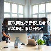 互联网医疗新模式如何赋能医院服务升级?(图2) 互联网医疗新模式如何赋能医院服务升级?(图2)