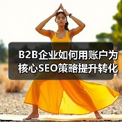 B2B企业如何用账户为核心SEO策略提升转化率？ - 推荐阅读文章