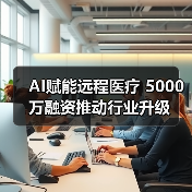 AI赋能远程医疗 5000万融资推动行业升级 - 推荐阅读文章