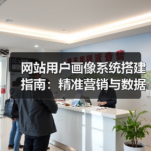 网站用户画像系统搭建指南：精准营销与数据应用全解析 - 推荐阅读文章