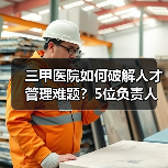 三甲医院如何破解人才管理难题?5位负责人给出实践方案(图2) 三甲医院如何破解人才管理难题?5位负责人给出实践方案(图2)