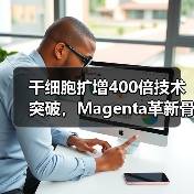 干细胞扩增400倍技术突破，Magenta革新骨髓移植治疗（图4）