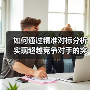 如何通过精准对标分析实现超越竞争对手的突破(图3) 如何通过精准对标分析实现超越竞争对手的突破(图3)