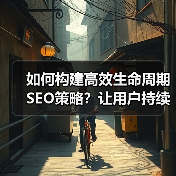 如何构建高效生命周期SEO策略？让用户持续互动的实战方法（图2）