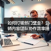 如何打破部门壁垒?营销内容团队协作效率提升秘籍(图4) 如何打破部门壁垒?营销内容团队协作效率提升秘籍(图4)