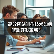 高效网站制作技术如何驱动开发革新？ - 推荐阅读文章