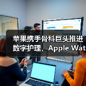 苹果携手骨科巨头推进数字护理，Apple Watch如何改变 - 推荐阅读文章