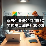 季节性业务如何用SEO实现流量翻倍？高峰准备与持续优化全解析 - 推荐阅读文章