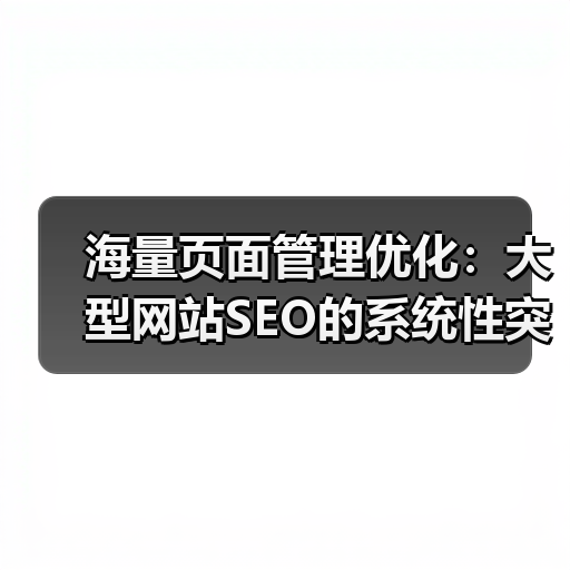 海量页面管理优化:大型网站SEO的系统性突围策略(图4) 海量页面管理优化:大型网站SEO的系统性突围策略(图4)