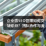企业级SEO管理如何突破瓶颈？团队协作与流程优化全解析（图4）