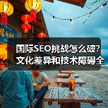国际SEO挑战怎么破？文化差异和技术障碍全攻略 - 推荐阅读文章
