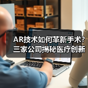 AR技术如何革新手术?三家公司揭秘医疗创新(图4) AR技术如何革新手术?三家公司揭秘医疗创新(图4)
