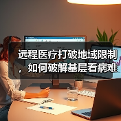 远程医疗打破地域限制,如何破解基层看病难题?(图3) 远程医疗打破地域限制,如何破解基层看病难题?(图3)