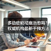 多动症能彻底治愈吗？权威机构最新干预方法解析（图1）
