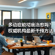 多动症能彻底治愈吗？权威机构最新干预方法解析（图4）