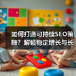 如何打造可持续SEO策略？解锁稳定增长与长期成功的关键 - 推荐阅读文章