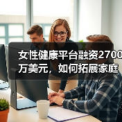 女性健康平台融资2700万美元，如何拓展家庭护理服务？（图2）