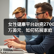 女性健康平台融资2700万美元，如何拓展家庭护理服务？ - 推荐阅读文章