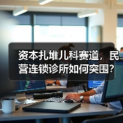 资本扎堆儿科赛道，民营连锁诊所如何突围？（图4）